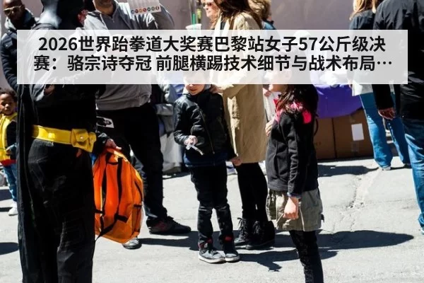 2026世界跆拳道大奖赛巴黎站女子57公斤级决赛：骆宗诗夺冠 前腿横踢技术细节与战术布局分析 - jiuyou
