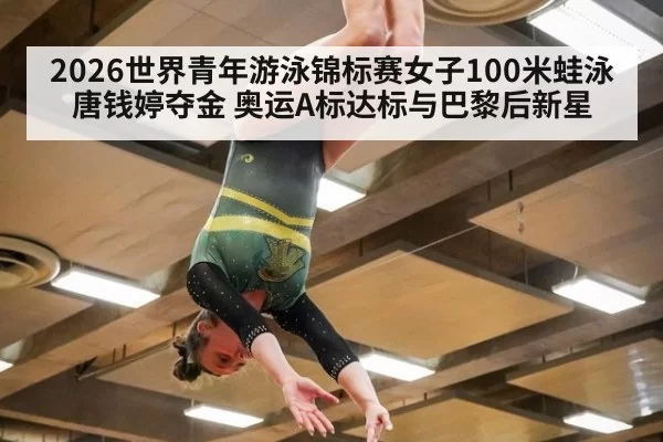 2026世界青年游泳锦标赛女子100米蛙泳唐钱婷夺金 奥运A标达标与巴黎后新星 - jiuyou