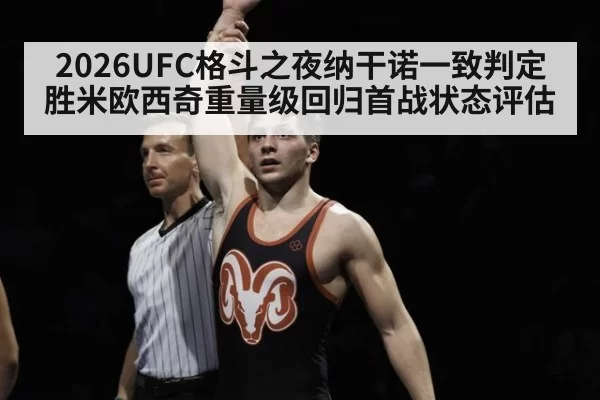 2026UFC格斗之夜纳干诺一致判定胜米欧西奇重量级回归首战状态评估
