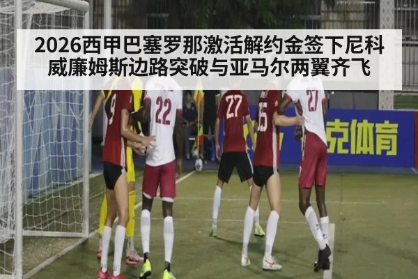 2026西甲巴塞罗那激活解约金签下尼科威廉姆斯边路突破与亚马尔两翼齐飞 - jiuyou
