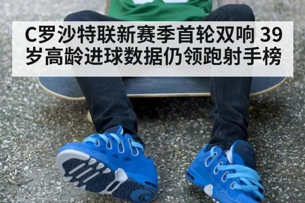 C罗沙特联新赛季首轮双响 39岁高龄进球数据仍领跑射手榜