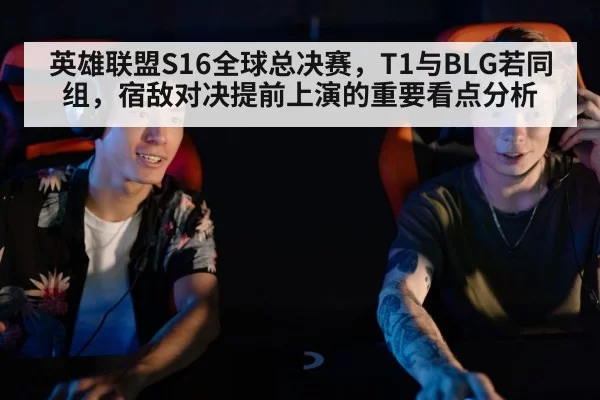 英雄联盟S16全球总决赛，T1与BLG若同组，宿敌对决提前上演的重要看点分析