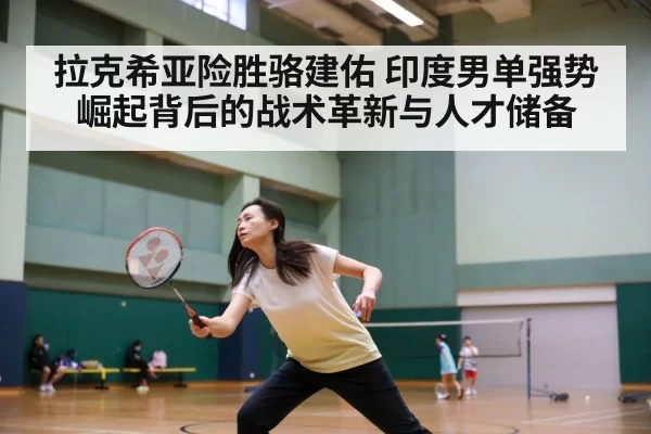 拉克希亚险胜骆建佑 印度男单强势崛起背后的战术革新与人才储备