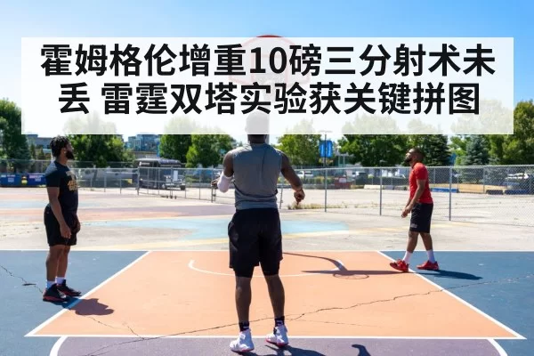 霍姆格伦增重10磅三分射术未丢 雷霆双塔实验获关键拼图