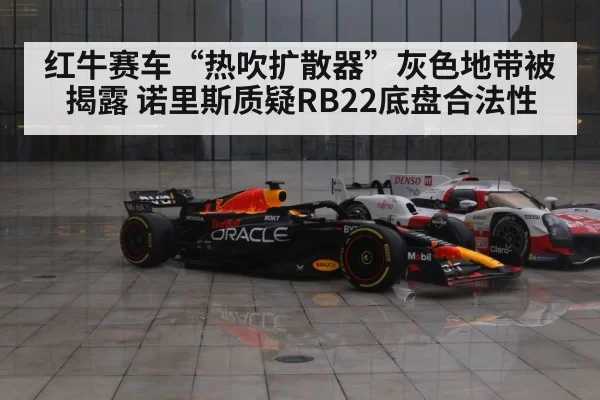 红牛赛车“热吹扩散器”灰色地带被揭露 诺里斯质疑RB22底盘合法性