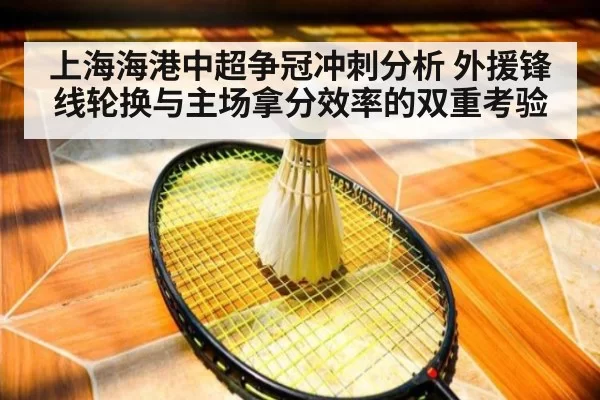 上海海港中超争冠冲刺分析 外援锋线轮换与主场拿分效率的双重考验