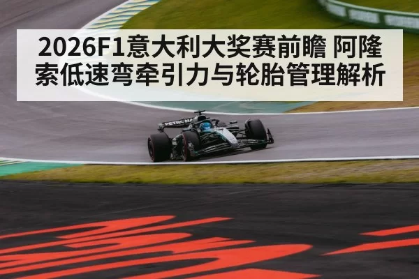 2026F1意大利大奖赛前瞻 阿隆索低速弯牵引力与轮胎管理解析